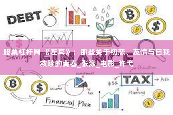 股票杠杆网 《左耳》：那些关于初恋、友情与自我救赎的青春_张漾_电影_许弋