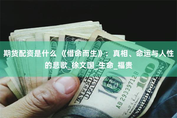 期货配资是什么 《借命而生》：真相、命运与人性的悲歌_徐文国_生命_福贵