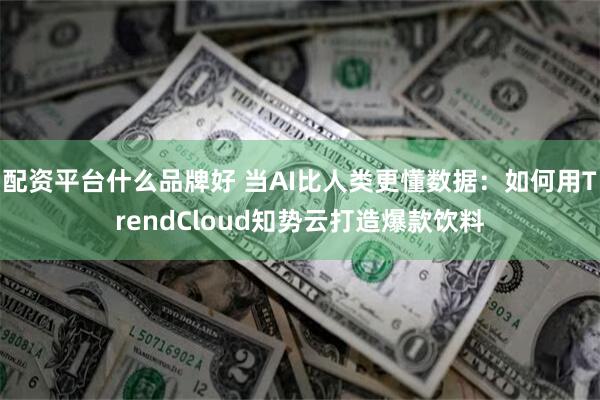 配资平台什么品牌好 当AI比人类更懂数据：如何用TrendCloud知势云打造爆款饮料