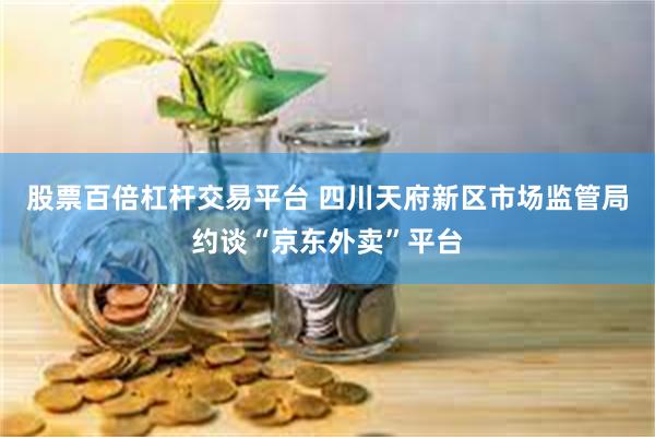 股票百倍杠杆交易平台 四川天府新区市场监管局约谈“京东外卖”平台