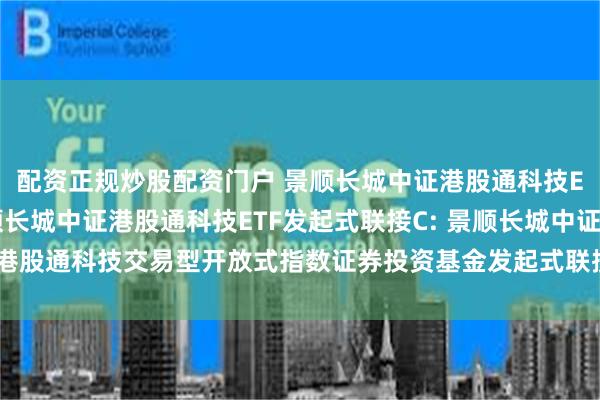 配资正规炒股配资门户 景顺长城中证港股通科技ETF发起式联接A,景顺长城中证港股通科技ETF发起式联接C: 景顺长城中证港股通科技交易型开放式指数证券投资基金发起式联接基金基金产品资料概要更新