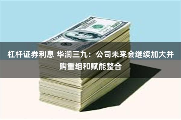 杠杆证券利息 华润三九：公司未来会继续加大并购重组和赋能整合