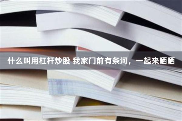 什么叫用杠杆炒股 我家门前有条河，一起来晒晒