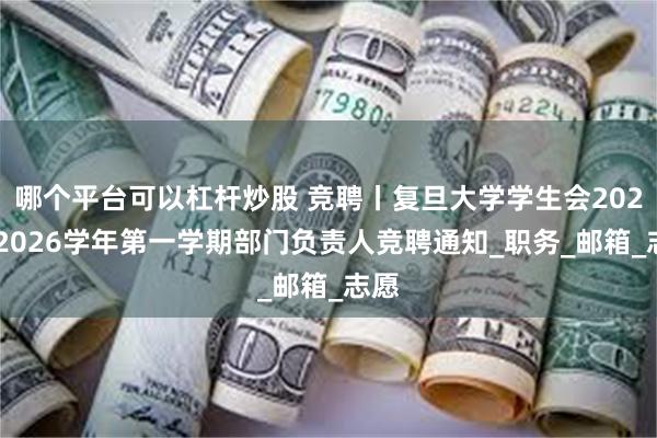 哪个平台可以杠杆炒股 竞聘丨复旦大学学生会2025—2026学年第一学期部门负责人竞聘通知_职务_邮箱_志愿