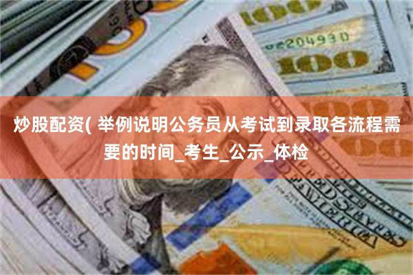 炒股配资( 举例说明公务员从考试到录取各流程需要的时间_考生_公示_体检