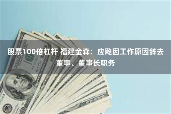 股票100倍杠杆 福建金森：应飚因工作原因辞去董事、董事长职务