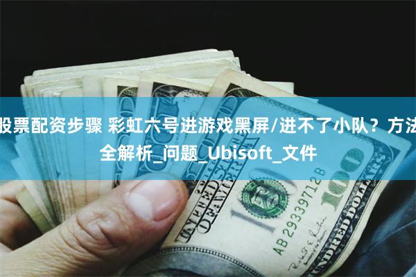 股票配资步骤 彩虹六号进游戏黑屏/进不了小队？方法全解析_问题_Ubisoft_文件