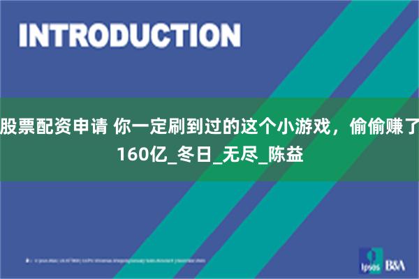 股票配资申请 你一定刷到过的这个小游戏，偷偷赚了160亿_冬日_无尽_陈益