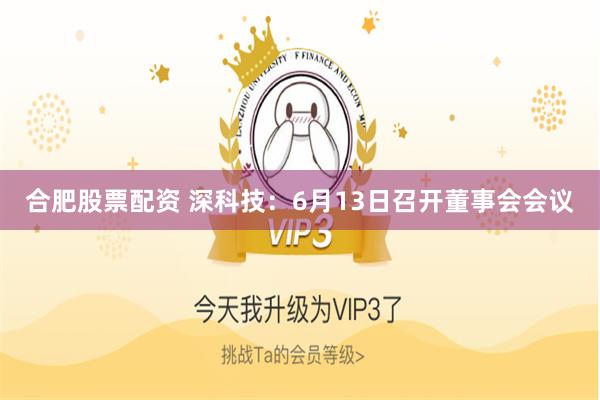 合肥股票配资 深科技：6月13日召开董事会会议