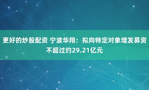 更好的炒股配资 宁波华翔：拟向特定对象增发募资不超过约29.21亿元