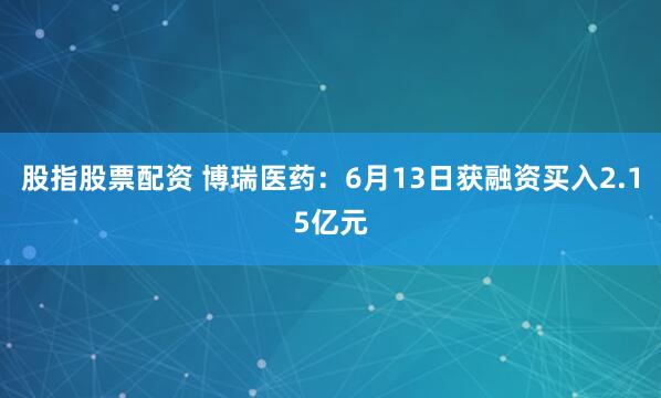 股指股票配资 博瑞医药：6月13日获融资买入2.15亿元