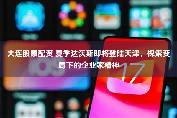 大连股票配资 夏季达沃斯即将登陆天津，探索变局下的企业家精神