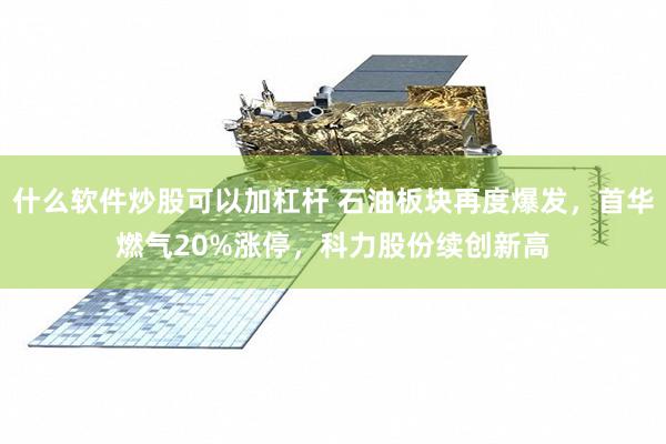 什么软件炒股可以加杠杆 石油板块再度爆发，首华燃气20%涨停，科力股份续创新高