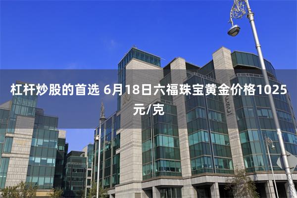 杠杆炒股的首选 6月18日六福珠宝黄金价格1025元/克