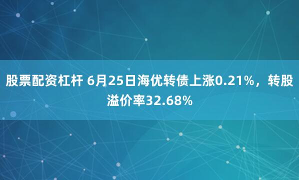 股票配资杠杆 6月25日海优转债上涨0.21%，转股溢价率32.68%