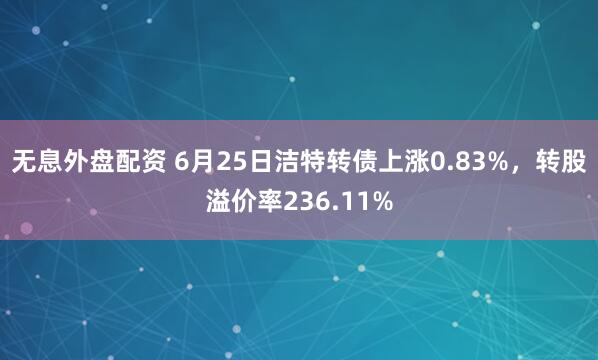 无息外盘配资 6月25日洁特转债上涨0.83%，转股溢价率236.11%