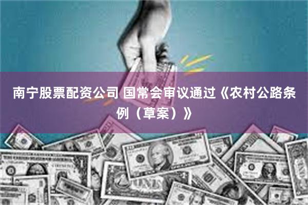 南宁股票配资公司 国常会审议通过《农村公路条例（草案）》