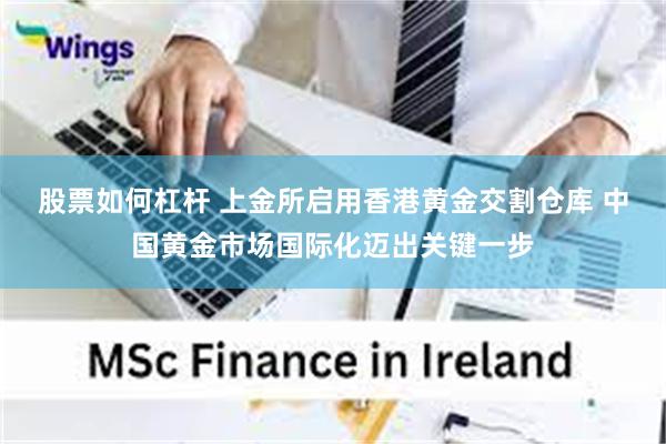   股票如何杠杆 上金所启用香港黄金交割仓库 中国黄金市场国际化迈出关键一步