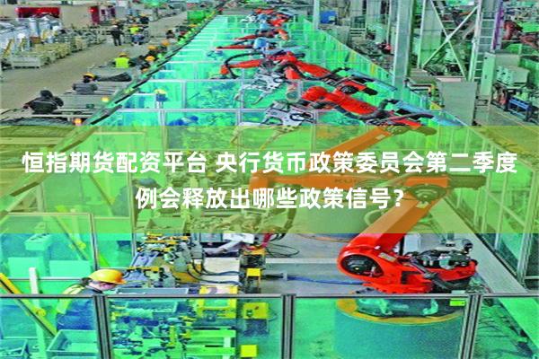恒指期货配资平台 央行货币政策委员会第二季度例会释放出哪些政策信号？