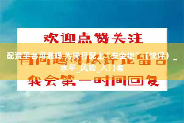 配资平台可靠吗 为骑行配上“安全锁”（快评）_水平_风险_入门者