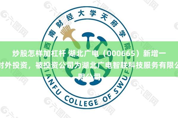 炒股怎样加杠杆 湖北广电（000665）新增一起对外投资，被投资公司为湖北广电智联科技服务有限公司