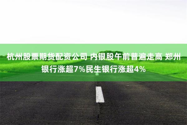 杭州股票期货配资公司 内银股午前普遍走高 郑州银行涨超7%民生银行涨超4%