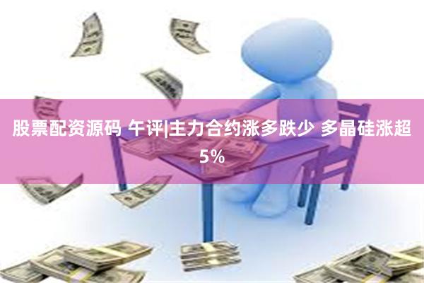 股票配资源码 午评|主力合约涨多跌少 多晶硅涨超5%