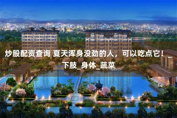 炒股配资查询 夏天浑身没劲的人，可以吃点它！_下肢_身体_蔬菜