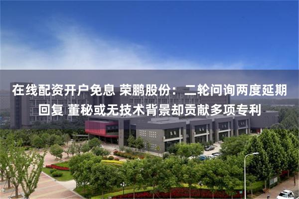 在线配资开户免息 荣鹏股份：二轮问询两度延期回复 董秘或无技术背景却贡献多项专利