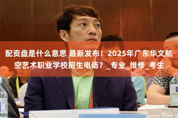 配资盘是什么意思 最新发布！2025年广东华文航空艺术职业学校招生电话？_专业_维修_考生