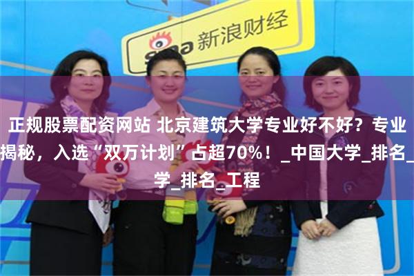 正规股票配资网站 北京建筑大学专业好不好？专业实力揭秘，入选“双万计划”占超70%！_中国大学_排名_工程