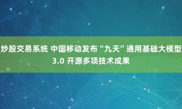 炒股交易系统 中国移动发布“九天”通用基础大模型3.0 开源多项技术成果