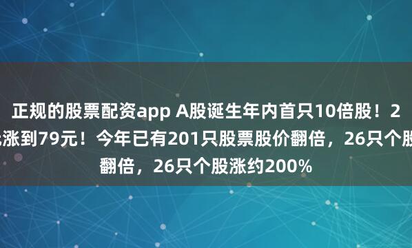 正规的股票配资app A股诞生年内首只10倍股！21天从7.8元涨到79元！今年已有201只股票股价翻倍，26只个股涨约200%