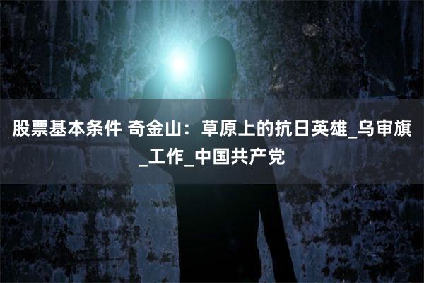 股票基本条件 奇金山：草原上的抗日英雄_乌审旗_工作_中国共产党