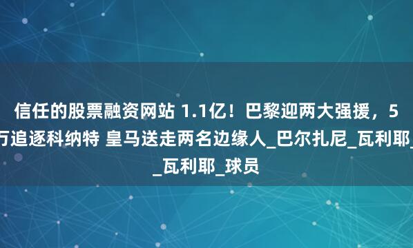 信任的股票融资网站 1.1亿！巴黎迎两大强援，5000万追逐科纳特 皇马送走两名边缘人_巴尔扎尼_瓦利耶_球员