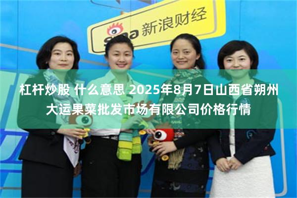 杠杆炒股 什么意思 2025年8月7日山西省朔州大运果菜批发市场有限公司价格行情
