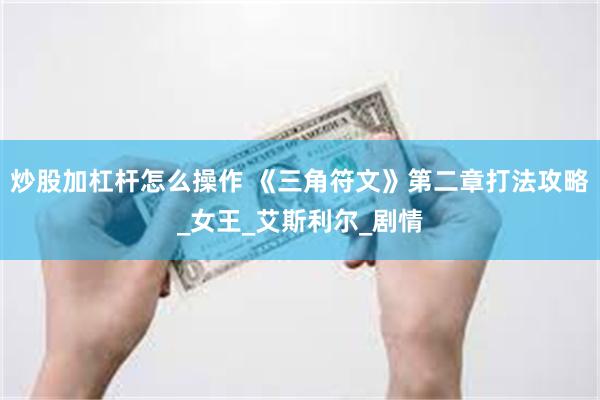 炒股加杠杆怎么操作 《三角符文》第二章打法攻略_女王_艾斯利尔_剧情
