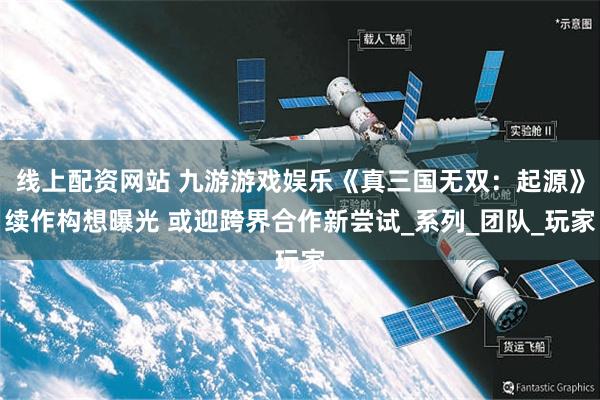 线上配资网站 九游游戏娱乐《真三国无双：起源》续作构想曝光 或迎跨界合作新尝试_系列_团队_玩家