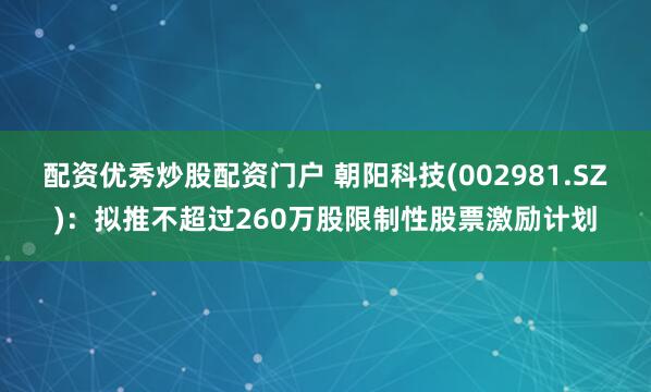 配资优秀炒股配资门户 朝阳科技(002981.SZ)：拟推不超过260万股限制性股票激励计划