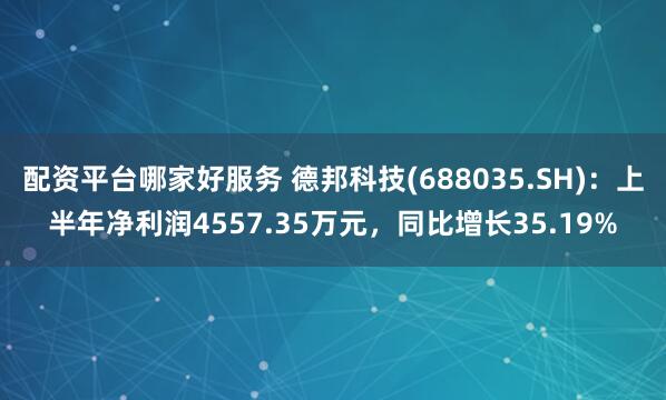 配资平台哪家好服务 德邦科技(688035.SH)：上半年净利润4557.35万元，同比增长35.19%