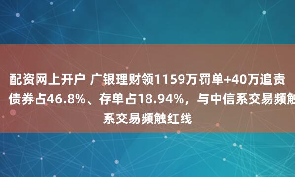 配资网上开户 广银理财领1159万罚单+40万追责背后：债券占46.8%、存单占18.94%，与中信系交易频触红线