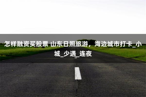 怎样融资买股票 山东日照旅游，海边城市打卡_小城_少遇_连夜