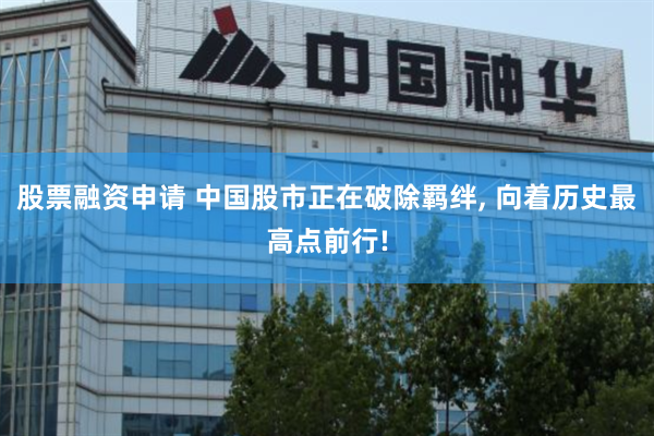股票融资申请 中国股市正在破除羁绊, 向着历史最高点前行!