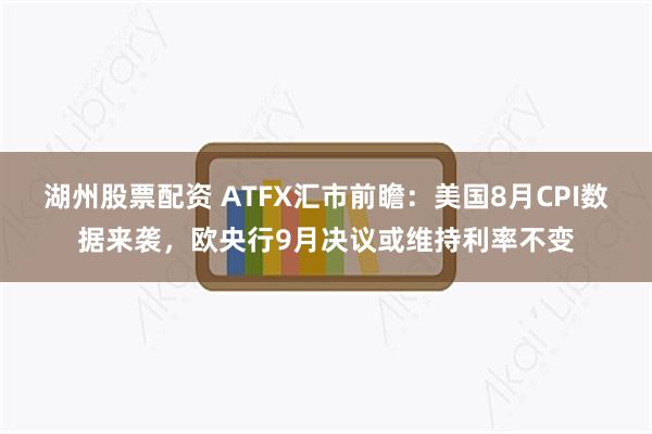 湖州股票配资 ATFX汇市前瞻：美国8月CPI数据来袭，欧央行9月决议或维持利率不变