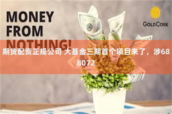 期货配资正规公司 大基金三期首个项目来了，涉688072