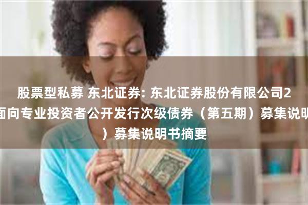 股票型私募 东北证券: 东北证券股份有限公司2025年面向专业投资者公开发行次级债券（第五期）募集说明书摘要