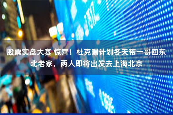 股票实盘大赛 惊喜！杜克曝计划冬天带一哥回东北老家，两人即将出发去上海北京