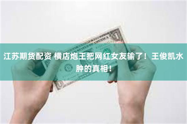 江苏期货配资 横店炮王把网红女友输了！王俊凯水肿的真相！