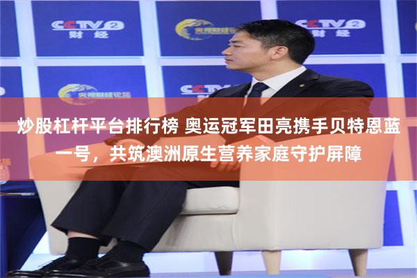 炒股杠杆平台排行榜 奥运冠军田亮携手贝特恩蓝一号，共筑澳洲原生营养家庭守护屏障