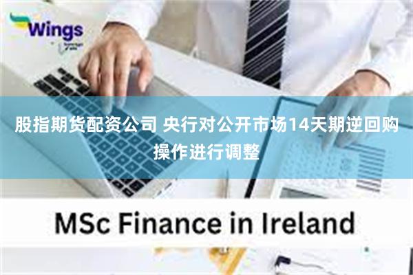 股指期货配资公司 央行对公开市场14天期逆回购操作进行调整